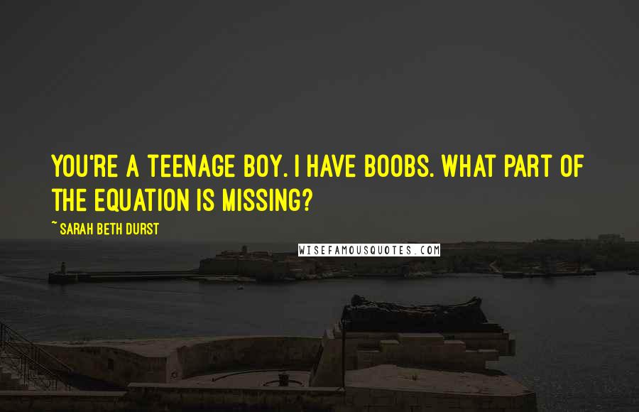 Sarah Beth Durst Quotes: You're a teenage boy. I have boobs. What part of the equation is missing?