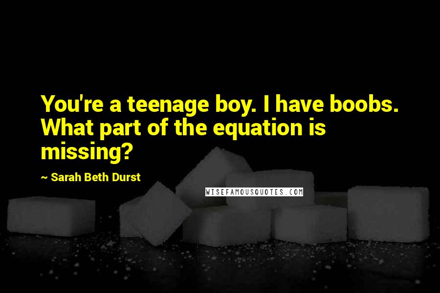 Sarah Beth Durst Quotes: You're a teenage boy. I have boobs. What part of the equation is missing?