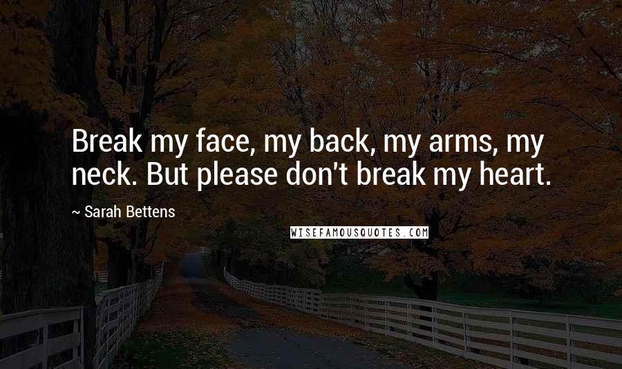 Sarah Bettens Quotes: Break my face, my back, my arms, my neck. But please don't break my heart.