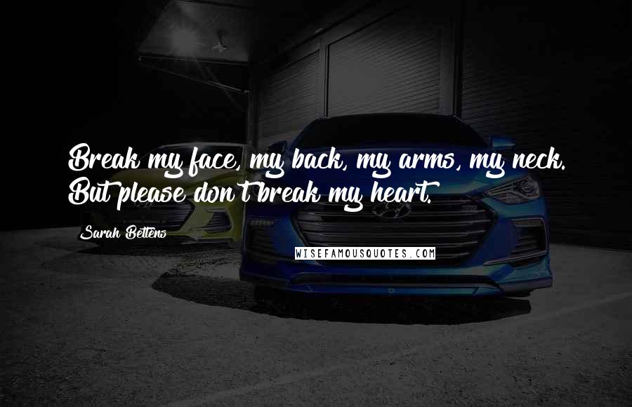 Sarah Bettens Quotes: Break my face, my back, my arms, my neck. But please don't break my heart.