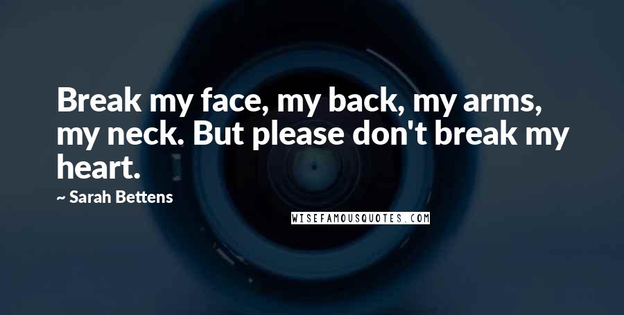 Sarah Bettens Quotes: Break my face, my back, my arms, my neck. But please don't break my heart.