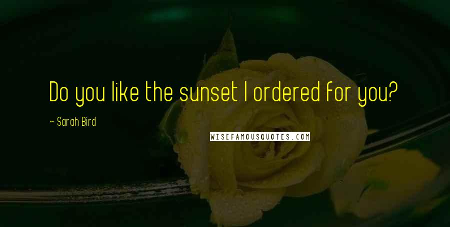 Sarah Bird Quotes: Do you like the sunset I ordered for you?