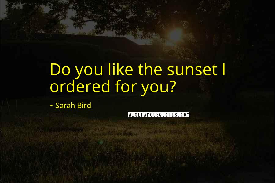 Sarah Bird Quotes: Do you like the sunset I ordered for you?