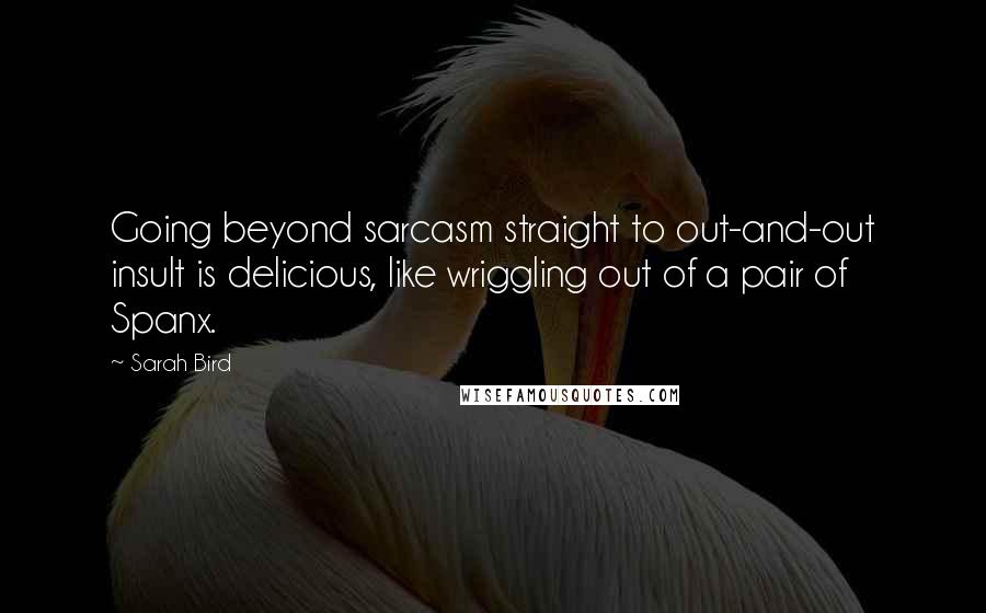 Sarah Bird Quotes: Going beyond sarcasm straight to out-and-out insult is delicious, like wriggling out of a pair of Spanx.