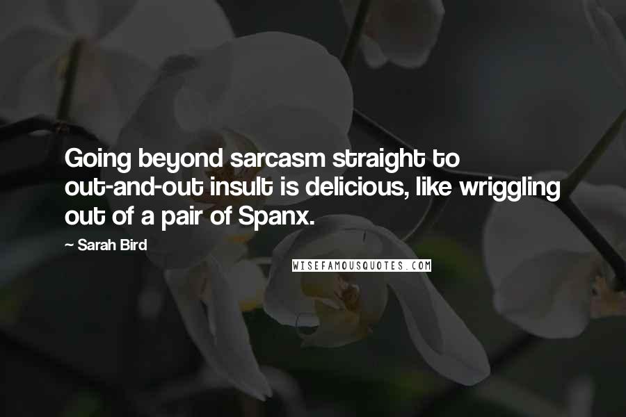 Sarah Bird Quotes: Going beyond sarcasm straight to out-and-out insult is delicious, like wriggling out of a pair of Spanx.
