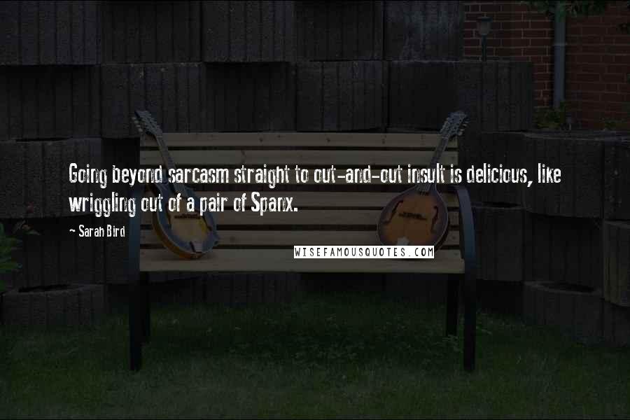 Sarah Bird Quotes: Going beyond sarcasm straight to out-and-out insult is delicious, like wriggling out of a pair of Spanx.
