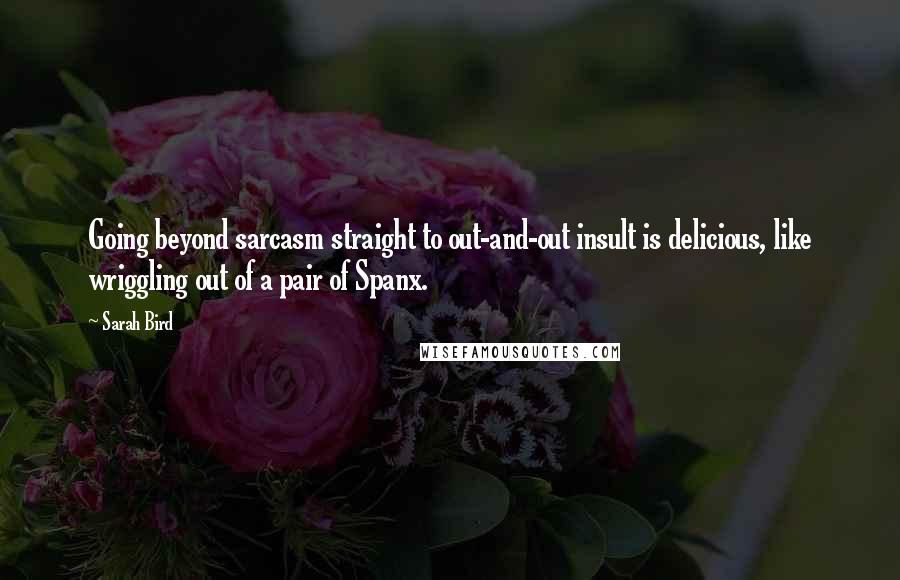 Sarah Bird Quotes: Going beyond sarcasm straight to out-and-out insult is delicious, like wriggling out of a pair of Spanx.