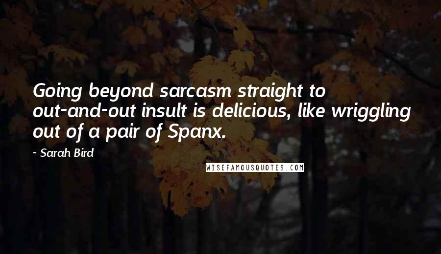 Sarah Bird Quotes: Going beyond sarcasm straight to out-and-out insult is delicious, like wriggling out of a pair of Spanx.