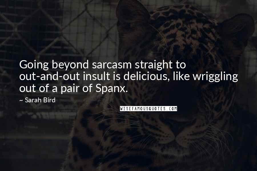 Sarah Bird Quotes: Going beyond sarcasm straight to out-and-out insult is delicious, like wriggling out of a pair of Spanx.