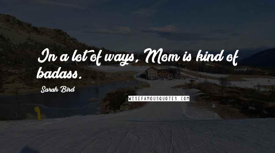 Sarah Bird Quotes: In a lot of ways, Mom is kind of badass.