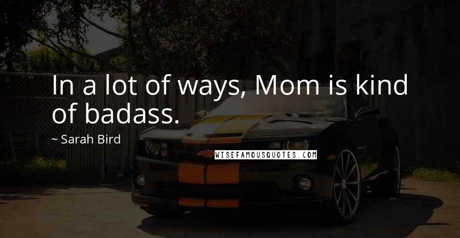 Sarah Bird Quotes: In a lot of ways, Mom is kind of badass.