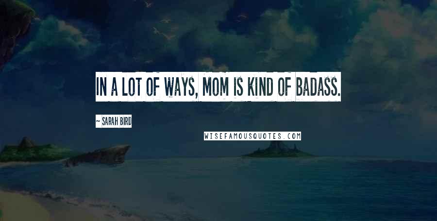 Sarah Bird Quotes: In a lot of ways, Mom is kind of badass.