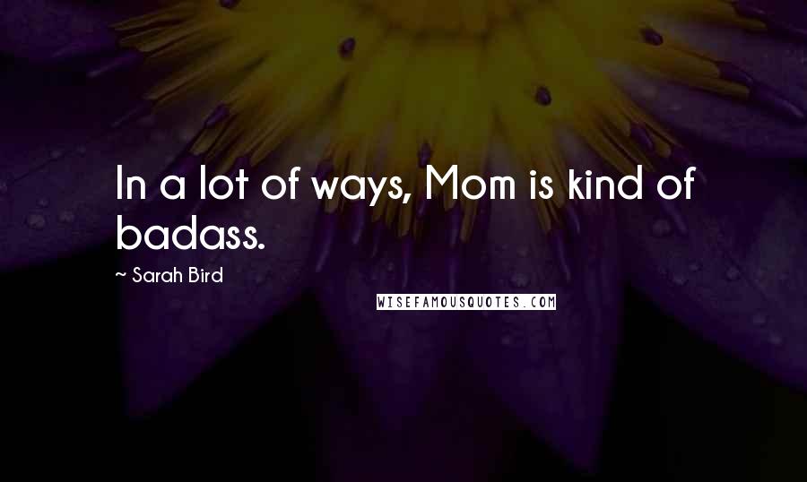 Sarah Bird Quotes: In a lot of ways, Mom is kind of badass.