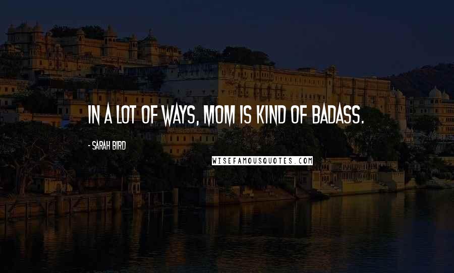 Sarah Bird Quotes: In a lot of ways, Mom is kind of badass.