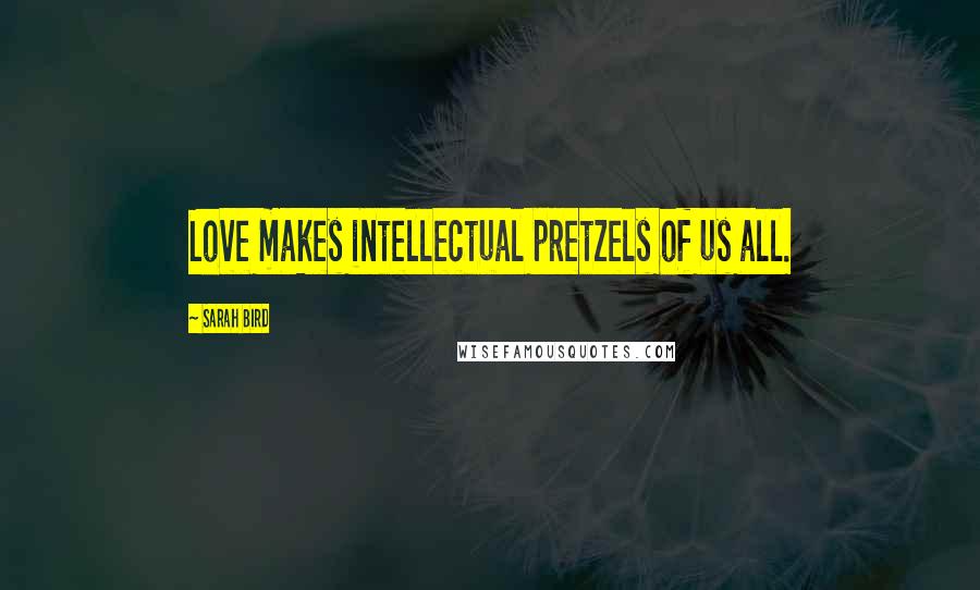 Sarah Bird Quotes: Love makes intellectual pretzels of us all.