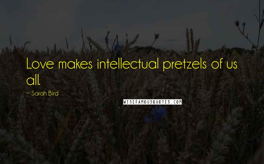 Sarah Bird Quotes: Love makes intellectual pretzels of us all.