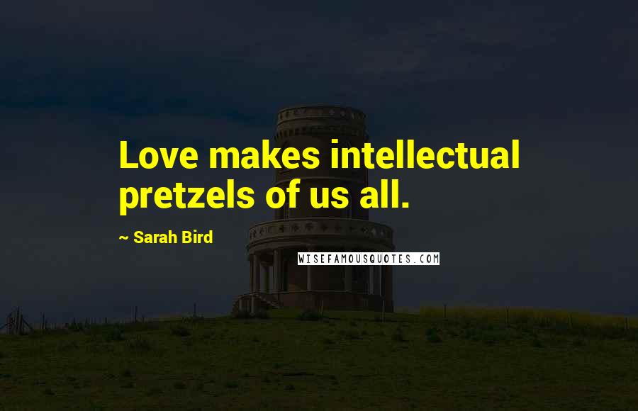 Sarah Bird Quotes: Love makes intellectual pretzels of us all.
