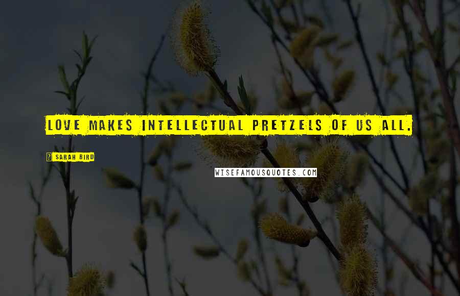 Sarah Bird Quotes: Love makes intellectual pretzels of us all.
