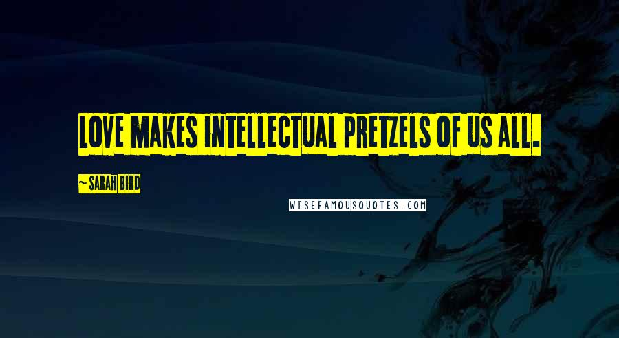 Sarah Bird Quotes: Love makes intellectual pretzels of us all.