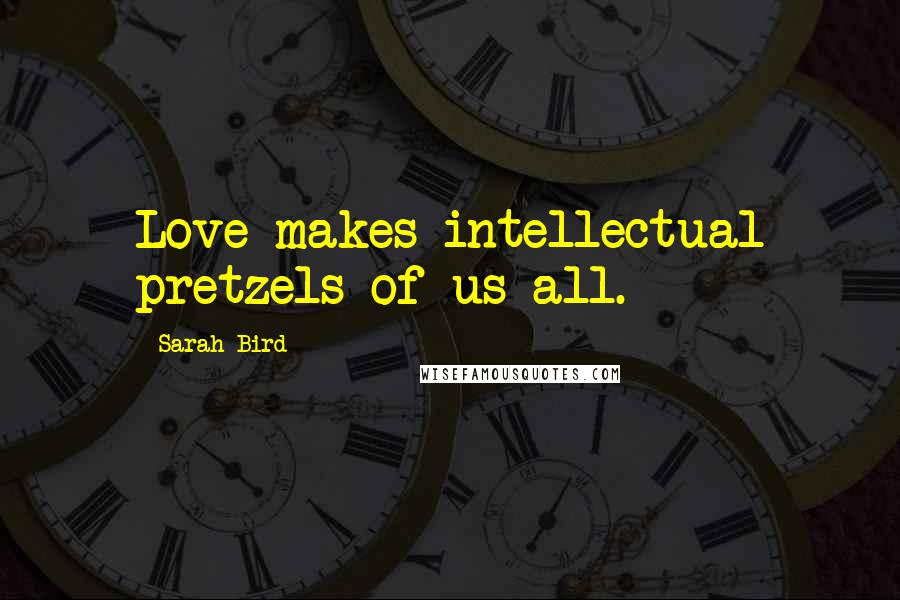Sarah Bird Quotes: Love makes intellectual pretzels of us all.