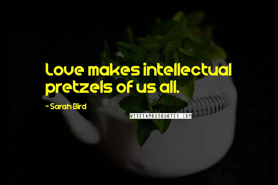 Sarah Bird Quotes: Love makes intellectual pretzels of us all.