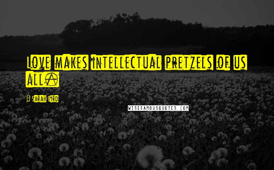 Sarah Bird Quotes: Love makes intellectual pretzels of us all.