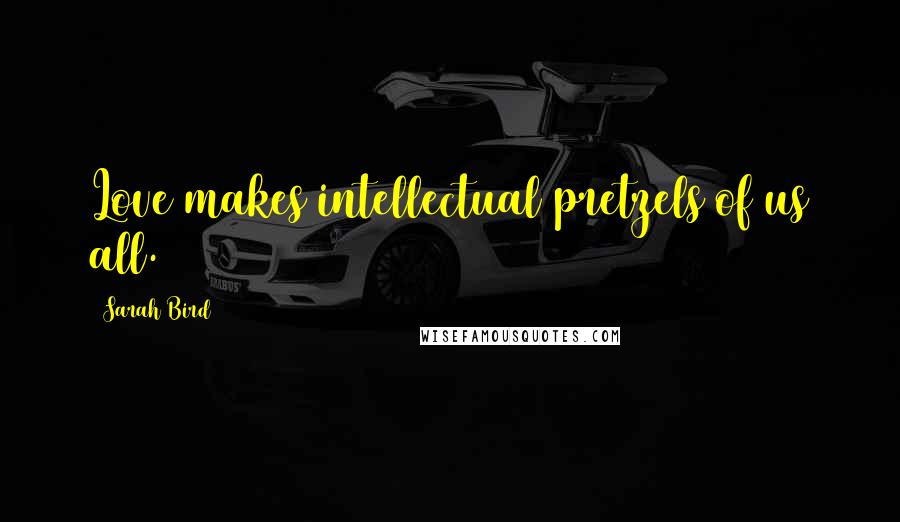 Sarah Bird Quotes: Love makes intellectual pretzels of us all.
