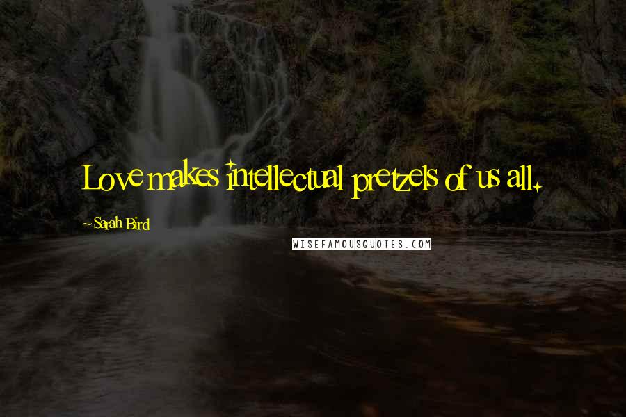 Sarah Bird Quotes: Love makes intellectual pretzels of us all.