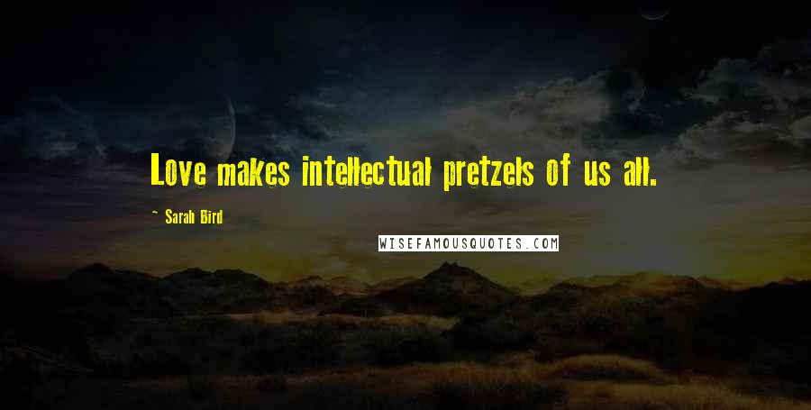 Sarah Bird Quotes: Love makes intellectual pretzels of us all.