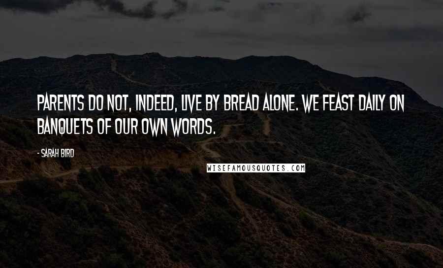 Sarah Bird Quotes: Parents do not, indeed, live by bread alone. We feast daily on banquets of our own words.