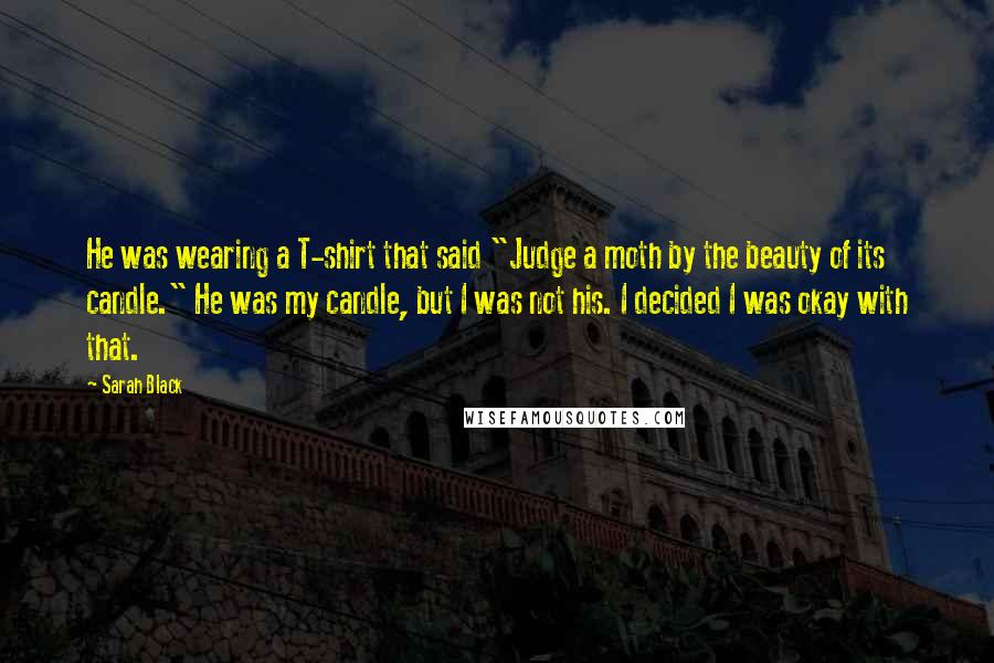 Sarah Black Quotes: He was wearing a T-shirt that said "Judge a moth by the beauty of its candle." He was my candle, but I was not his. I decided I was okay with that.