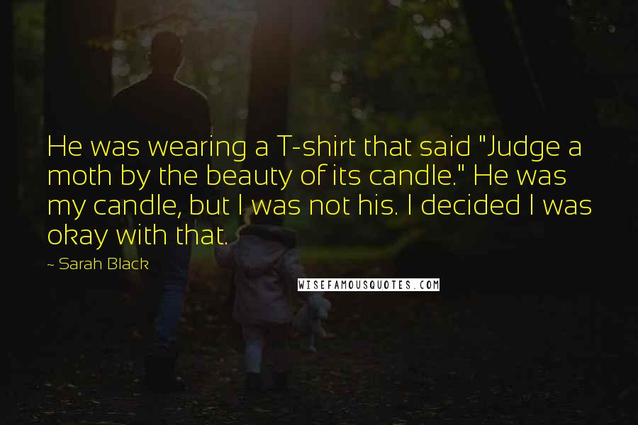 Sarah Black Quotes: He was wearing a T-shirt that said "Judge a moth by the beauty of its candle." He was my candle, but I was not his. I decided I was okay with that.