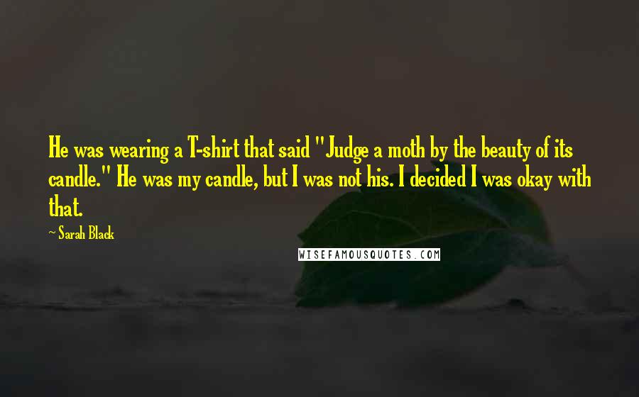 Sarah Black Quotes: He was wearing a T-shirt that said "Judge a moth by the beauty of its candle." He was my candle, but I was not his. I decided I was okay with that.