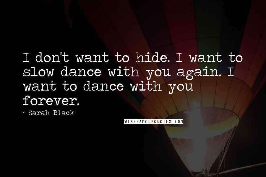 Sarah Black Quotes: I don't want to hide. I want to slow dance with you again. I want to dance with you forever.