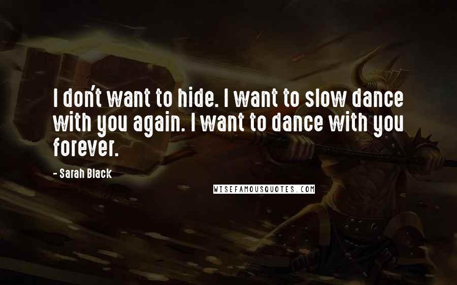 Sarah Black Quotes: I don't want to hide. I want to slow dance with you again. I want to dance with you forever.