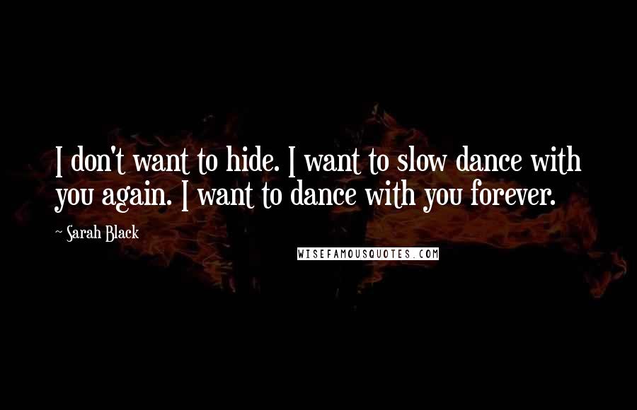 Sarah Black Quotes: I don't want to hide. I want to slow dance with you again. I want to dance with you forever.