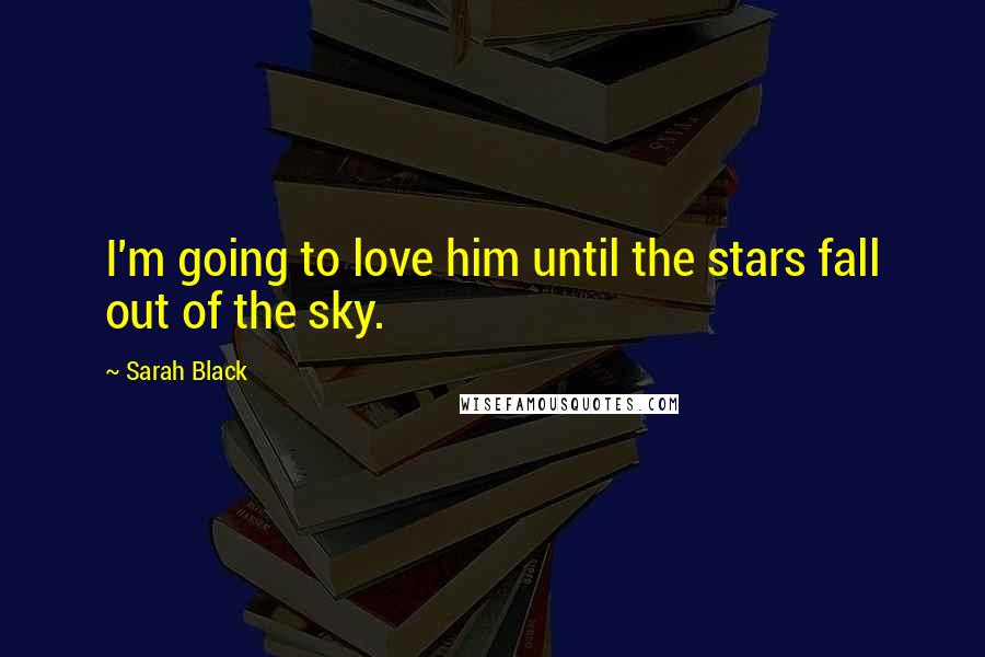 Sarah Black Quotes: I'm going to love him until the stars fall out of the sky.