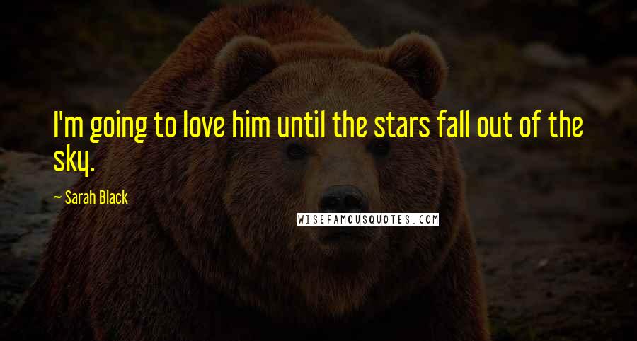 Sarah Black Quotes: I'm going to love him until the stars fall out of the sky.