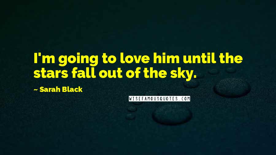 Sarah Black Quotes: I'm going to love him until the stars fall out of the sky.
