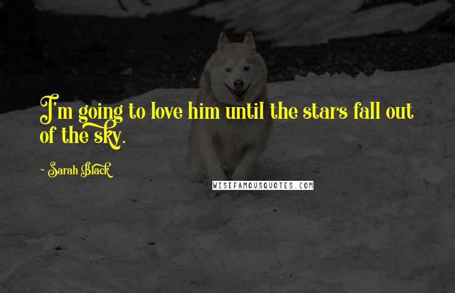 Sarah Black Quotes: I'm going to love him until the stars fall out of the sky.