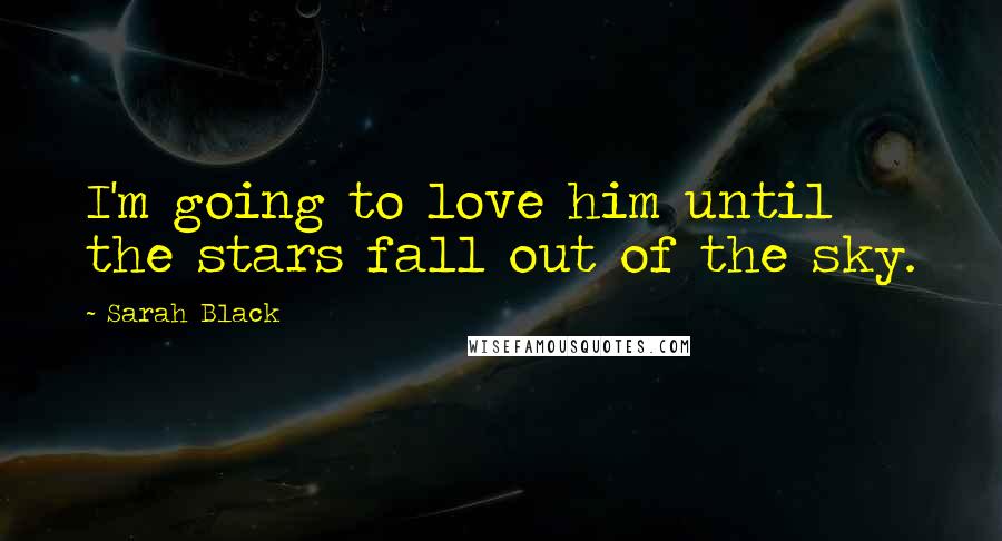 Sarah Black Quotes: I'm going to love him until the stars fall out of the sky.