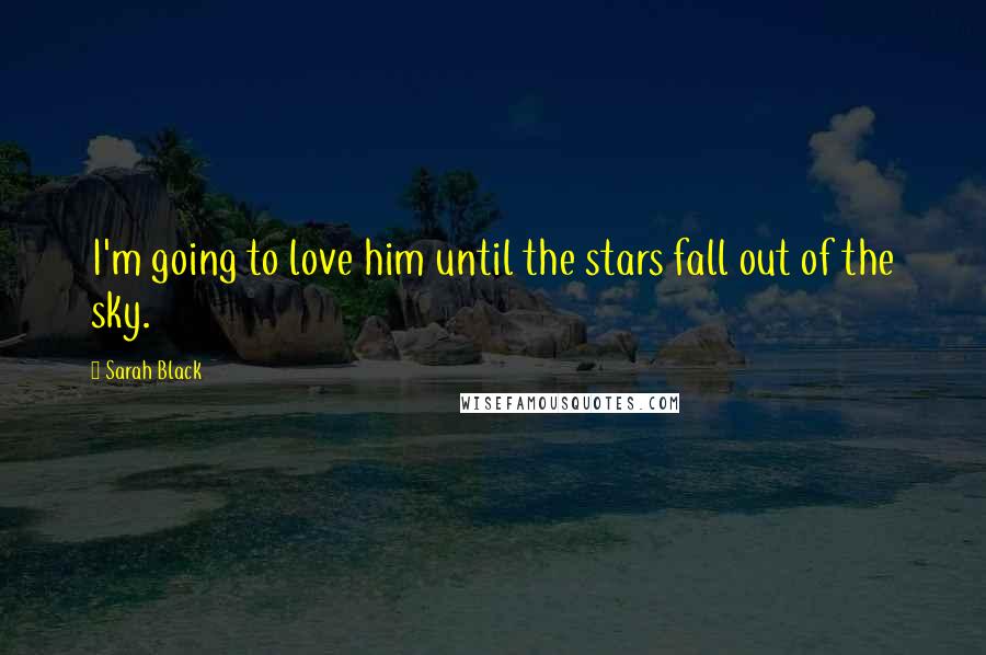 Sarah Black Quotes: I'm going to love him until the stars fall out of the sky.