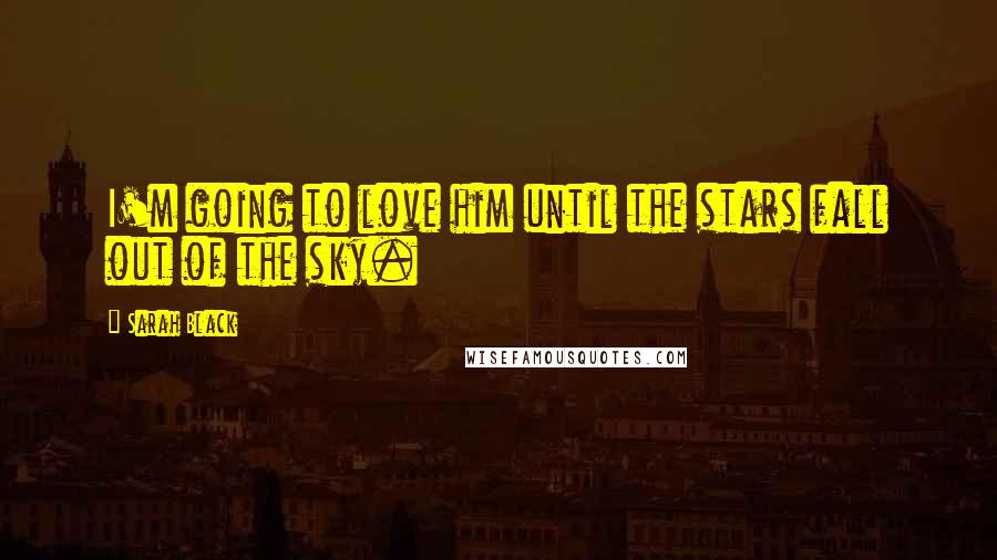 Sarah Black Quotes: I'm going to love him until the stars fall out of the sky.