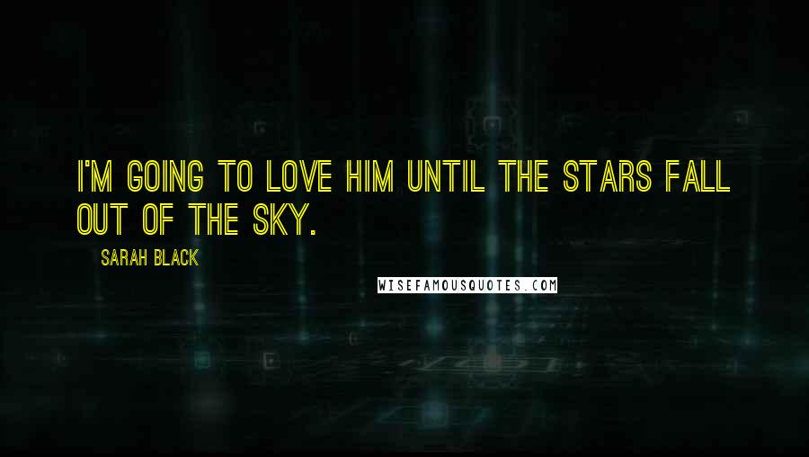 Sarah Black Quotes: I'm going to love him until the stars fall out of the sky.