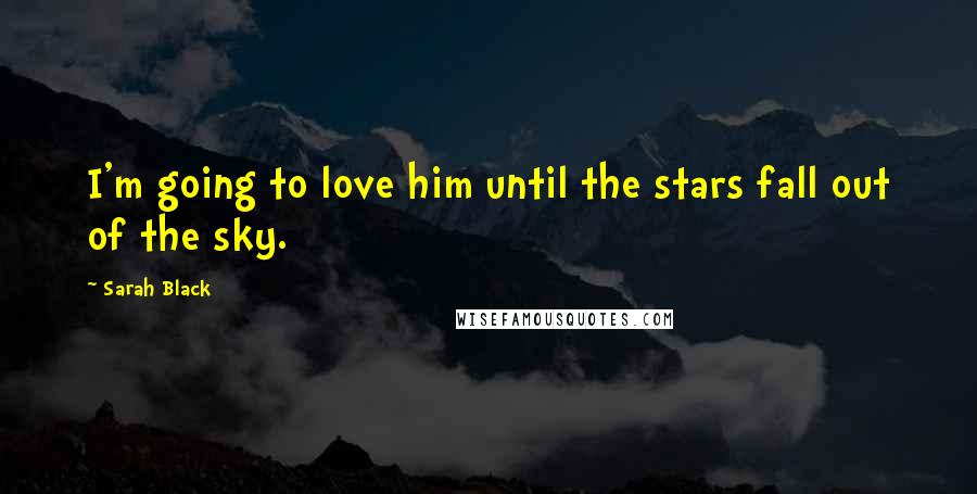 Sarah Black Quotes: I'm going to love him until the stars fall out of the sky.