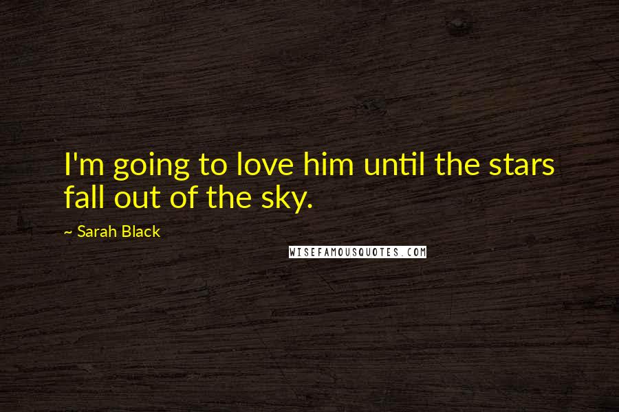 Sarah Black Quotes: I'm going to love him until the stars fall out of the sky.