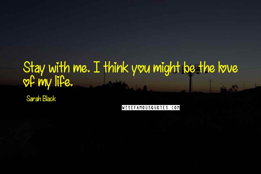 Sarah Black Quotes: Stay with me. I think you might be the love of my life.