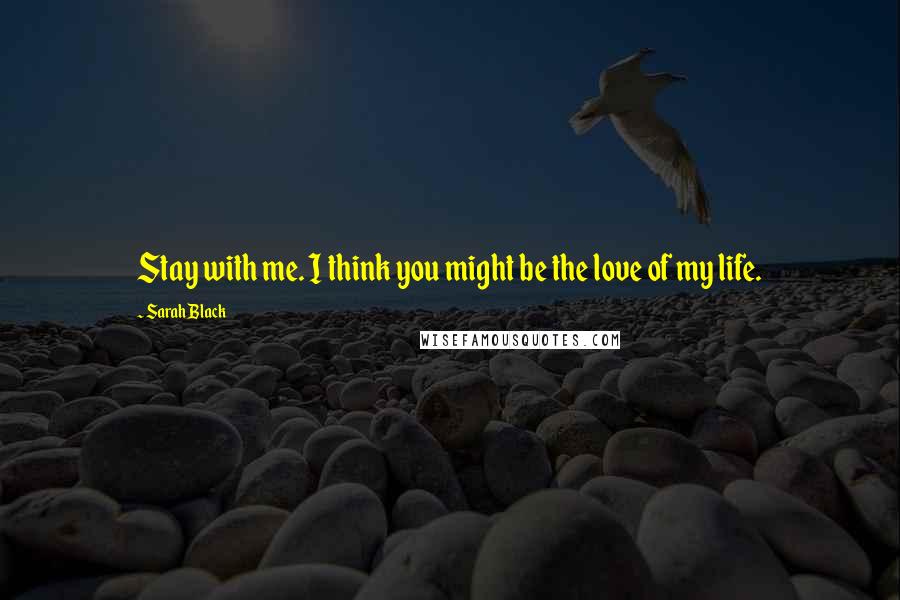 Sarah Black Quotes: Stay with me. I think you might be the love of my life.