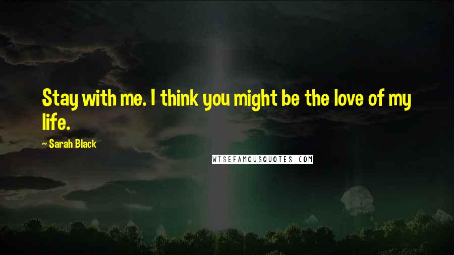 Sarah Black Quotes: Stay with me. I think you might be the love of my life.