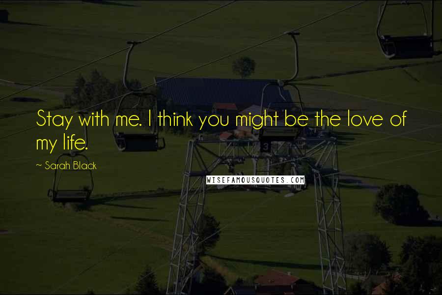 Sarah Black Quotes: Stay with me. I think you might be the love of my life.